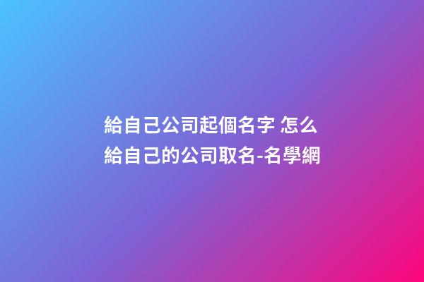 給自己公司起個名字 怎么給自己的公司取名-名學網-第1張-公司起名-玄機派